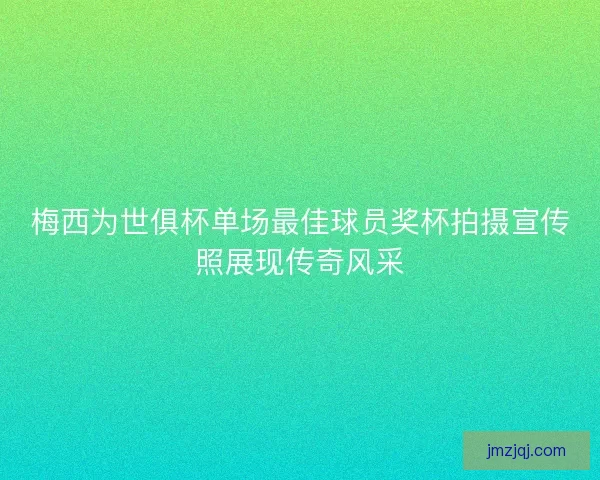 梅西为世俱杯单场最佳球员奖杯拍摄宣传照展现传奇风采