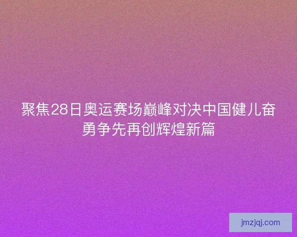 聚焦28日奥运赛场巅峰对决中国健儿奋勇争先再创辉煌新篇