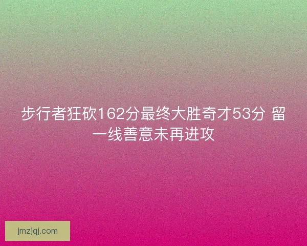 步行者狂砍162分最终大胜奇才53分 留一线善意未再进攻 步行者狂砍162分最终大胜奇才53分 留一线善意未再进攻
