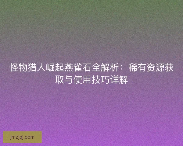 怪物猎人崛起燕雀石全解析：稀有资源获取与使用技巧详解