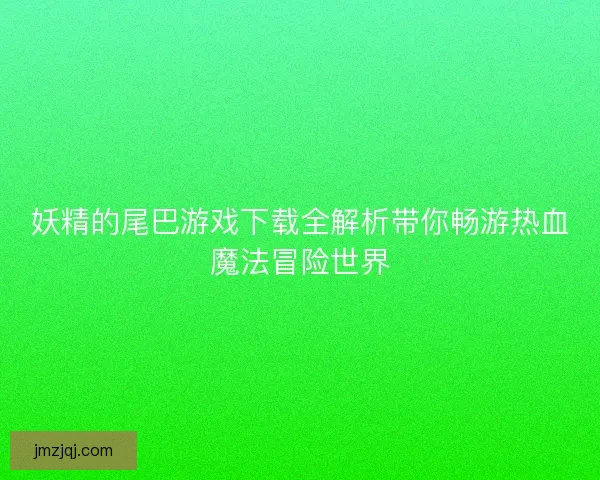 妖精的尾巴游戏下载全解析带你畅游热血魔法冒险世界