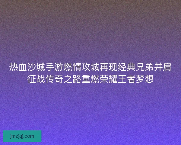 热血沙城手游燃情攻城再现经典兄弟并肩征战传奇之路重燃荣耀王者梦想