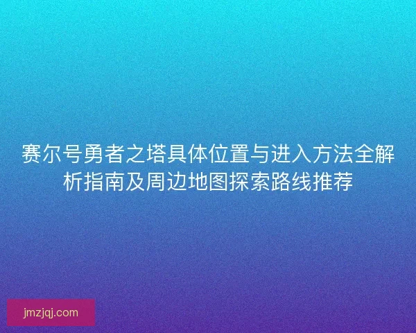 赛尔号勇者之塔具体位置与进入方法全解析指南及周边地图探索路线推荐