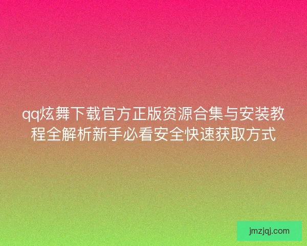 qq炫舞下载官方正版资源合集与安装教程全解析新手必看安全快速获取方式