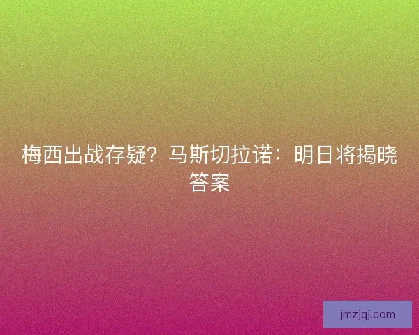 梅西出战存疑？马斯切拉诺：明日将揭晓答案