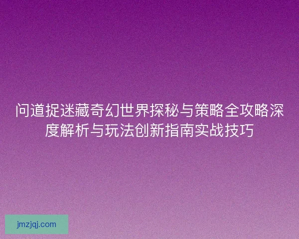 问道捉迷藏奇幻世界探秘与策略全攻略深度解析与玩法创新指南实战技巧