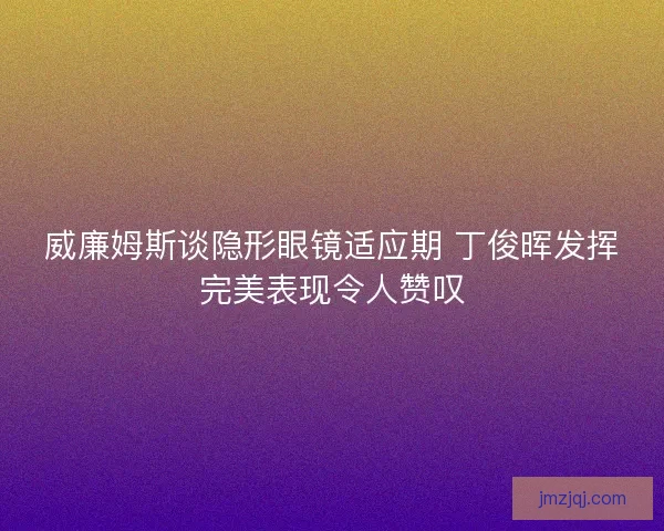 威廉姆斯谈隐形眼镜适应期 丁俊晖发挥完美表现令人赞叹 威廉姆斯谈隐形眼镜适应期 丁俊晖发挥完美表现令人赞叹