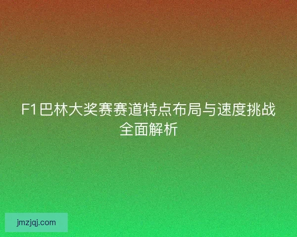 F1巴林大奖赛赛道特点布局与速度挑战全面解析