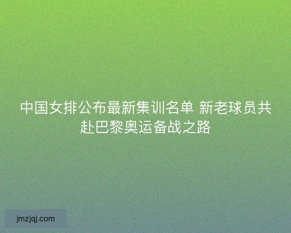 中国女排公布最新集训名单 新老球员共赴巴黎奥运备战之路 中国女排公布最新集训名单 新老球员共赴巴黎奥运备战之路