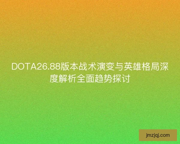 DOTA26.88版本战术演变与英雄格局深度解析全面趋势探讨