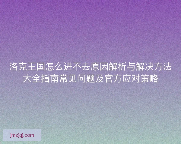 洛克王国怎么进不去原因解析与解决方法大全指南常见问题及官方应对策略